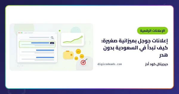 إعلانات جوجل بميزانية صغيرة: كيف تبدأ في السعودية بدون هدر