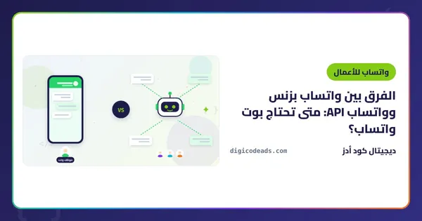الفرق بين واتساب بزنس وواتساب API: متى تحتاج بوت واتساب؟